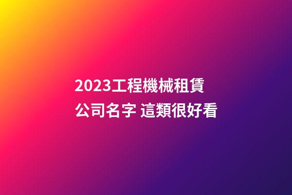 2023工程機械租賃公司名字 這類很好看-第1張-公司起名-玄機派